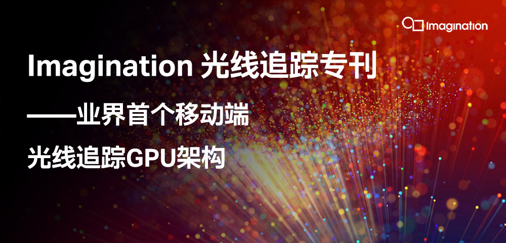 Imagination 光线追踪专刊 | 业界首个移动端光线追踪GPU架构